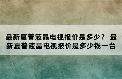 最新夏普液晶电视报价是多少？ 最新夏普液晶电视报价是多少钱一台